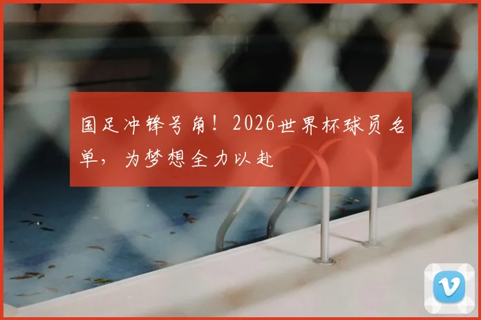 国足冲锋号角!2026世界杯球员名单,为梦想全力以赴