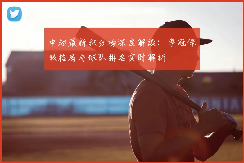 中超最新积分榜深度解读:争冠保级格局与球队排名实时解析