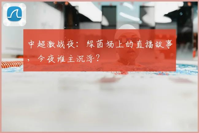 中超激战夜:绿茵场上的直播故事,今夜谁主沉浮?