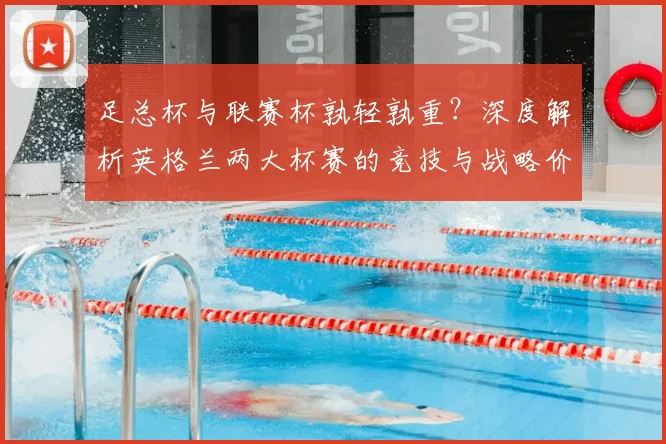 足总杯与联赛杯孰轻孰重？深度解析英格兰两大杯赛的竞技与战略价值