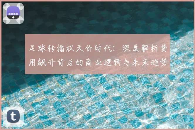 足球转播权天价时代：深度解析费用飙升背后的商业逻辑与未来趋势