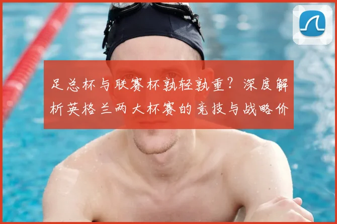 足总杯与联赛杯孰轻孰重?深度解析英格兰两大杯赛的竞技与战略价值
