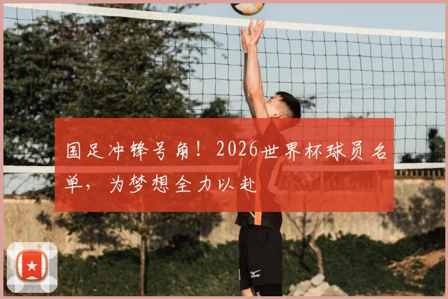 国足冲锋号角！2026世界杯球员名单，为梦想全力以赴