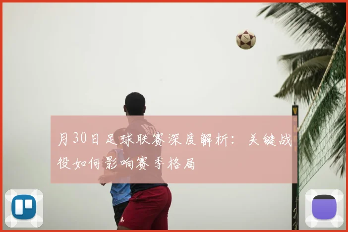 月30日足球联赛深度解析：关键战役如何影响赛季格局