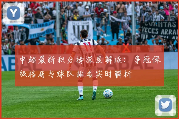 中超最新积分榜深度解读：争冠保级格局与球队排名实时解析