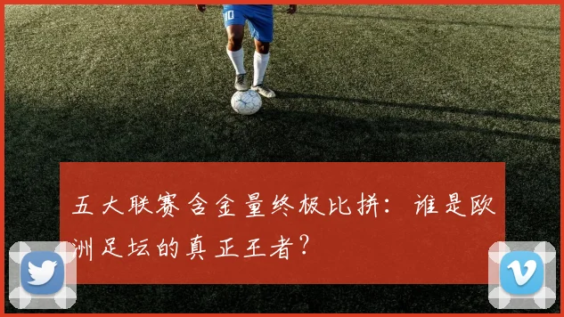 五大联赛含金量终极比拼:谁是欧洲足坛的真正王者?