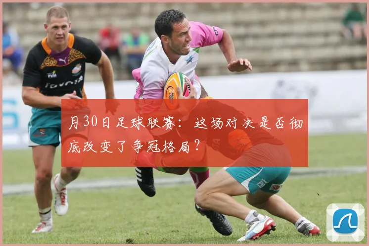 月30日足球联赛：这场对决是否彻底改变了争冠格局？