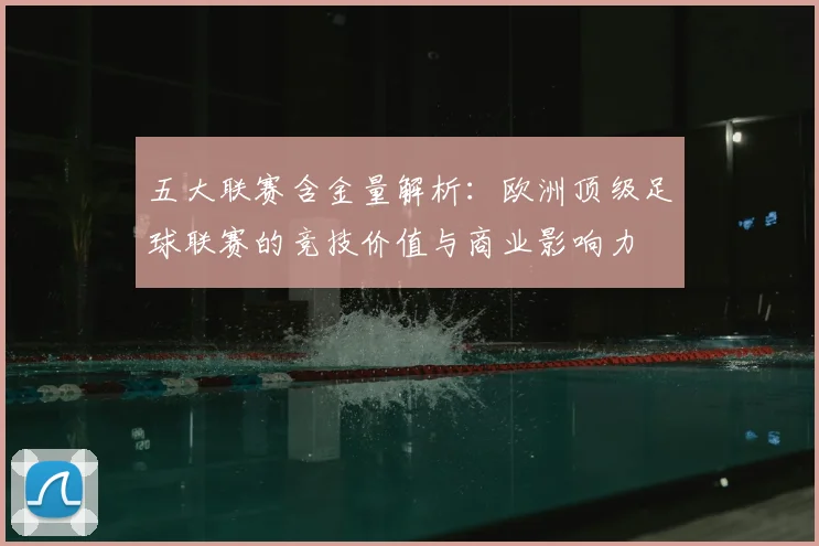 五大联赛含金量解析:欧洲顶级足球联赛的竞技价值与商业影响力